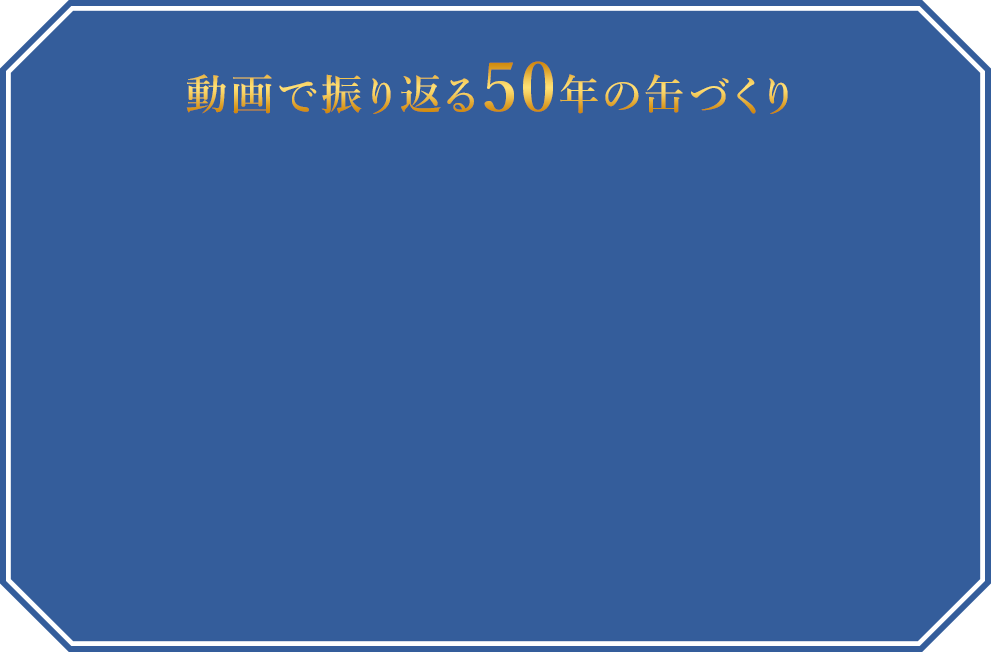 動画で振り返る50年の缶づくり