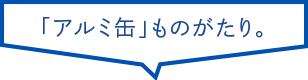 「アルミ缶」ものがたり。