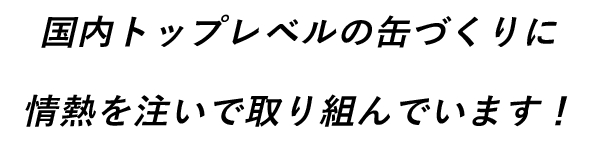 国内トップレベルの缶づくりに情熱を注いで取り組んでいます！